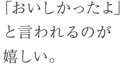 「おいしかったよ」と言われるのが嬉しい。